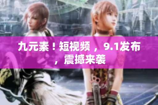九元素 ! 短视频 ，9.1发布，震撼来袭