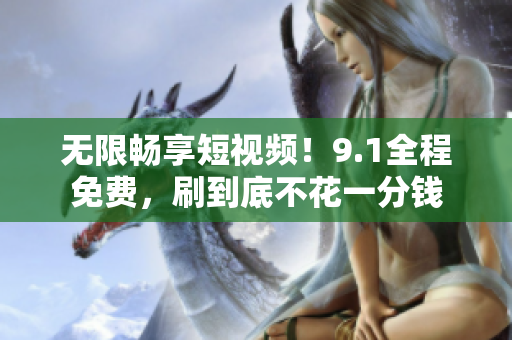 无限畅享短视频！9.1全程免费，刷到底不花一分钱