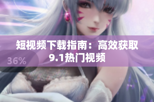 短视频下载指南：高效获取9.1热门视频