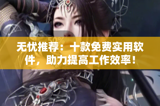 无忧推荐：十款免费实用软件，助力提高工作效率！