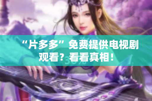 “片多多”免费提供电视剧观看？看看真相！