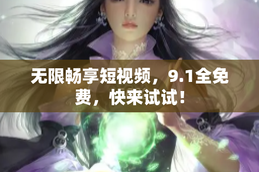 无限畅享短视频，9.1全免费，快来试试！
