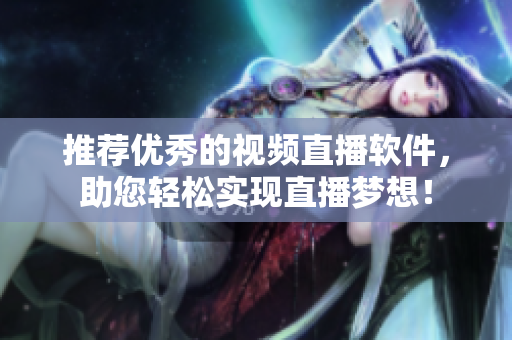 推荐优秀的视频直播软件，助您轻松实现直播梦想！