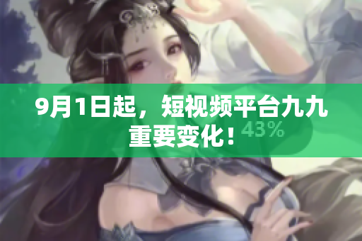 9月1日起，短视频平台九九重要变化！