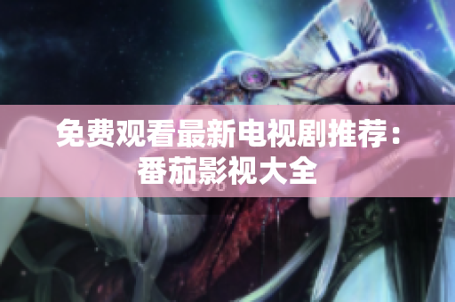 免费观看最新电视剧推荐：番茄影视大全