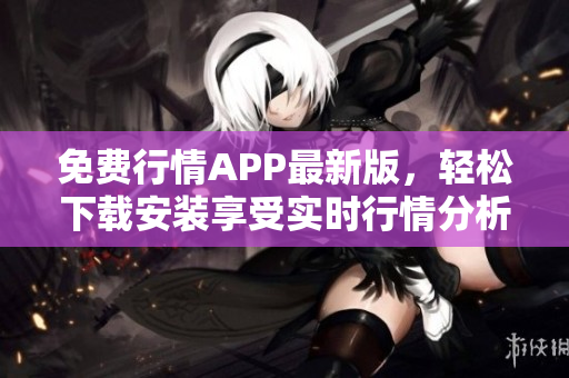 免费行情APP最新版，轻松下载安装享受实时行情分析