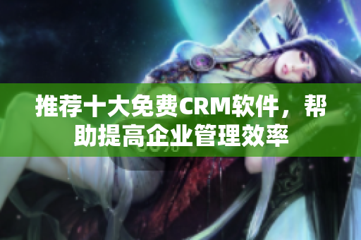 推荐十大免费CRM软件，帮助提高企业管理效率