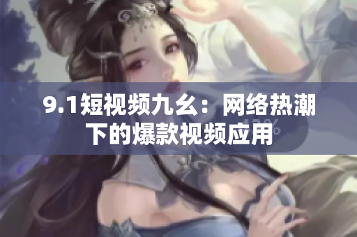 9.1短视频九幺：网络热潮下的爆款视频应用