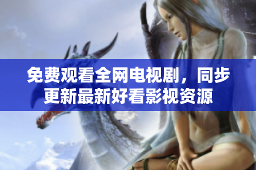 免费观看全网电视剧，同步更新最新好看影视资源