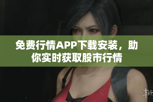 免费行情APP下载安装，助你实时获取股市行情
