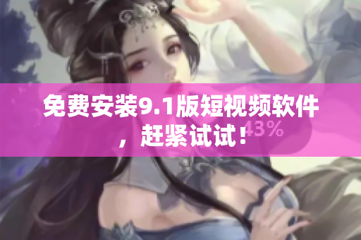 免费安装9.1版短视频软件，赶紧试试！