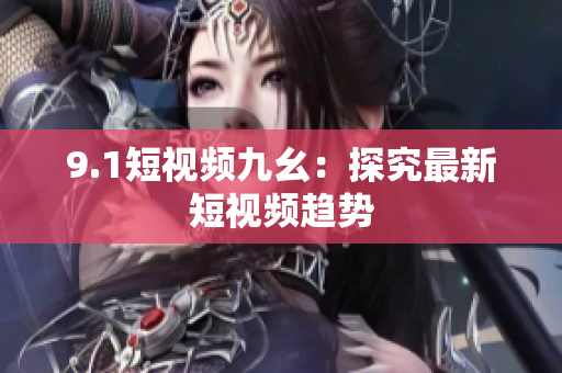9.1短视频九幺：探究最新短视频趋势