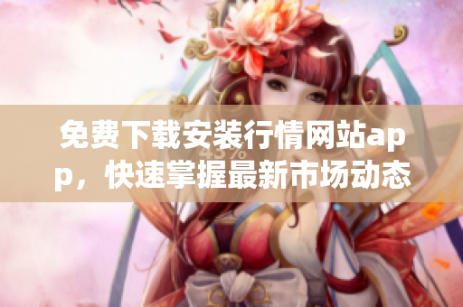 免费下载安装行情网站app，快速掌握最新市场动态！