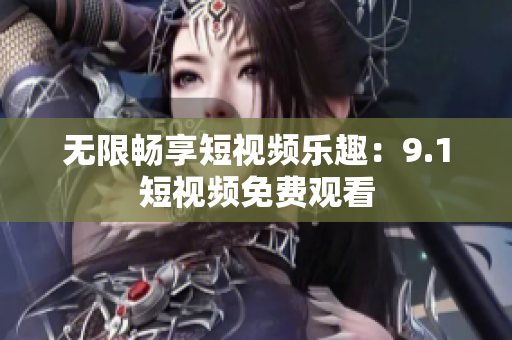 无限畅享短视频乐趣：9.1短视频免费观看