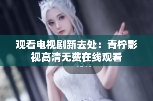 观看电视剧新去处：青柠影视高清无费在线观看
