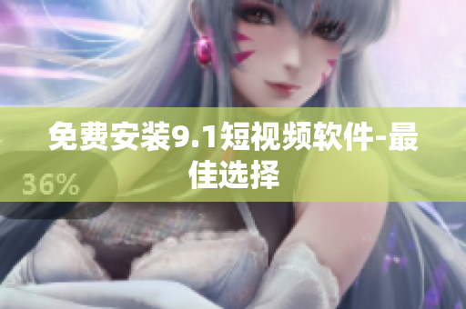 免费安装9.1短视频软件-最佳选择