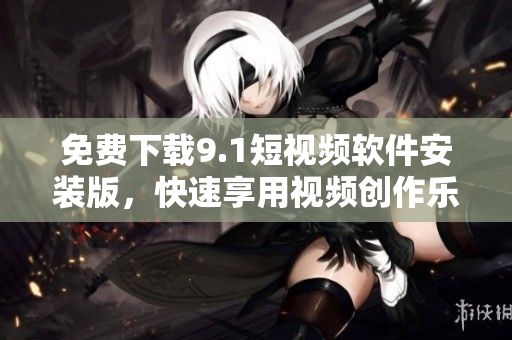 免费下载9.1短视频软件安装版，快速享用视频创作乐趣！