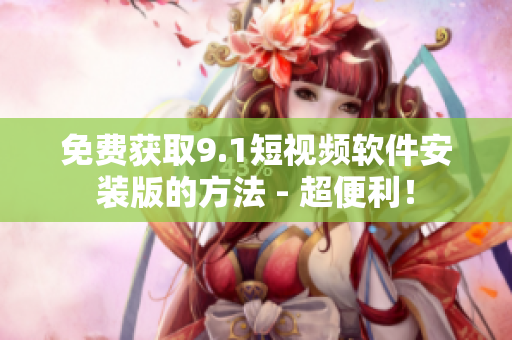 免费获取9.1短视频软件安装版的方法 - 超便利！
