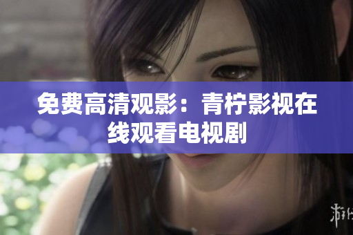 免费高清观影：青柠影视在线观看电视剧