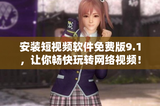 安装短视频软件免费版9.1，让你畅快玩转网络视频！