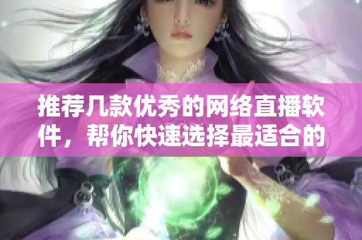 推荐几款优秀的网络直播软件，帮你快速选择最适合的一款