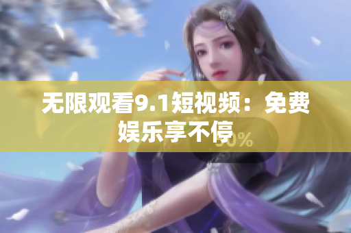 无限观看9.1短视频：免费娱乐享不停