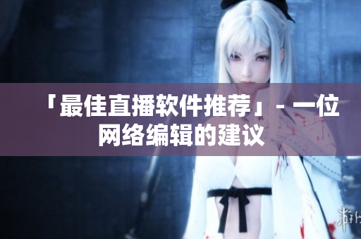 「最佳直播软件推荐」- 一位网络编辑的建议