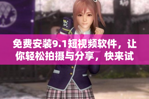 免费安装9.1短视频软件，让你轻松拍摄与分享，快来试试吧！