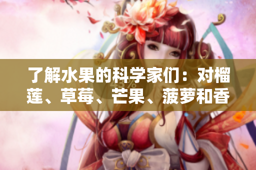 了解水果的科学家们：对榴莲、草莓、芒果、菠萝和香蕉的深度分析