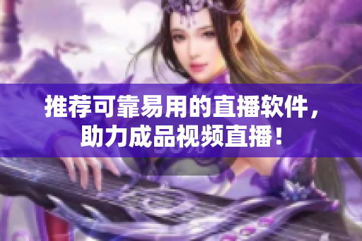 推荐可靠易用的直播软件，助力成品视频直播！
