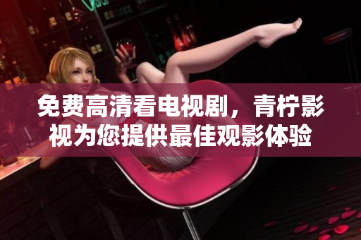 免费高清看电视剧，青柠影视为您提供最佳观影体验