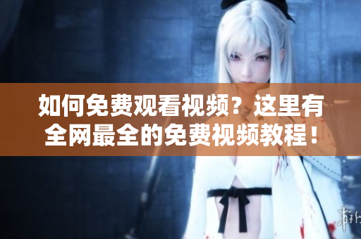 如何免费观看视频？这里有全网最全的免费视频教程！