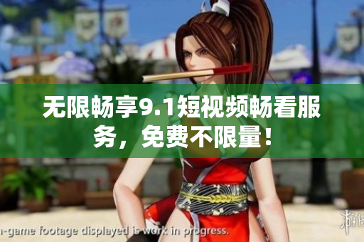 无限畅享9.1短视频畅看服务，免费不限量！