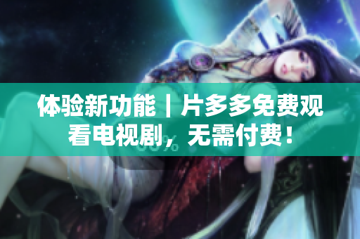 体验新功能｜片多多免费观看电视剧，无需付费！