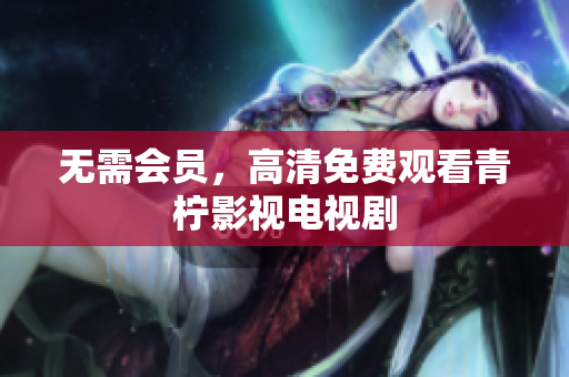 无需会员，高清免费观看青柠影视电视剧