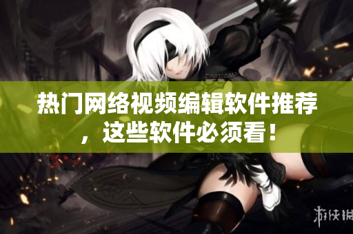 热门网络视频编辑软件推荐，这些软件必须看！