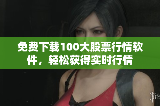 免费下载100大股票行情软件，轻松获得实时行情