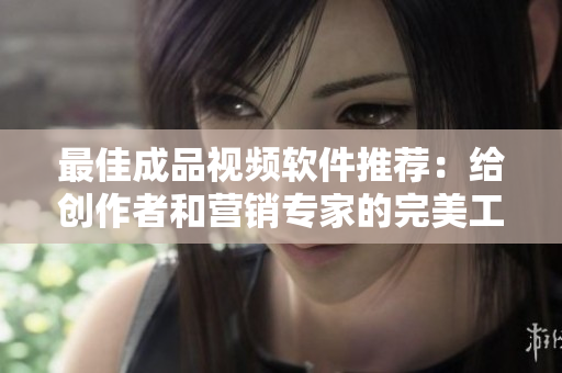 最佳成品视频软件推荐：给创作者和营销专家的完美工具