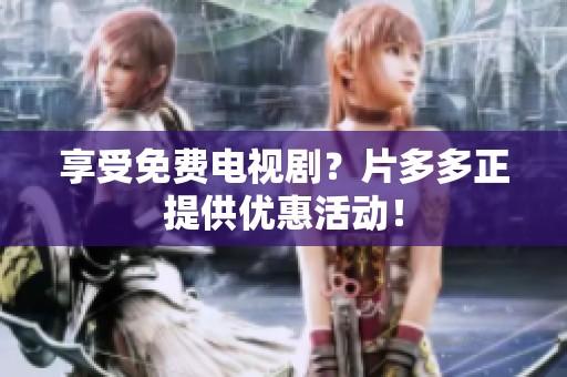 享受免费电视剧？片多多正提供优惠活动！