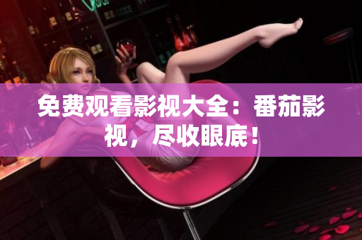 免费观看影视大全：番茄影视，尽收眼底！
