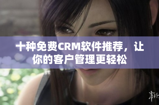 十种免费CRM软件推荐，让你的客户管理更轻松
