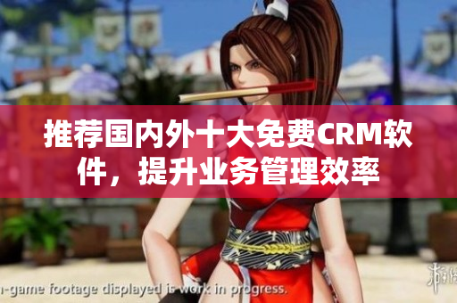 推荐国内外十大免费CRM软件，提升业务管理效率