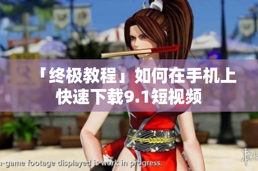 「终极教程」如何在手机上快速下载9.1短视频