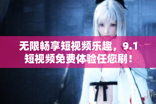 无限畅享短视频乐趣，9.1短视频免费体验任您刷！