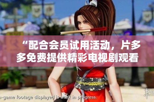 “配合会员试用活动，片多多免费提供精彩电视剧观看！”