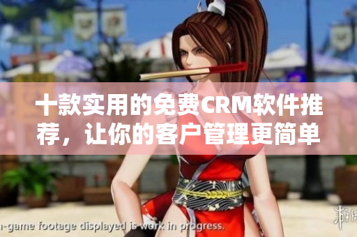 十款实用的免费CRM软件推荐，让你的客户管理更简单！