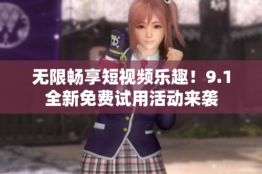无限畅享短视频乐趣！9.1全新免费试用活动来袭