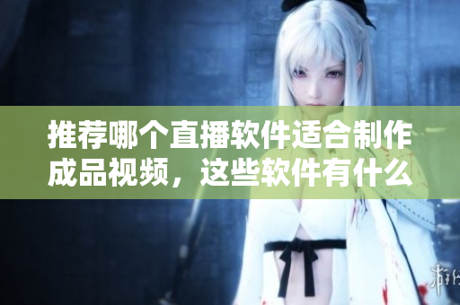 推荐哪个直播软件适合制作成品视频，这些软件有什么优点？