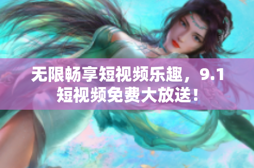无限畅享短视频乐趣，9.1短视频免费大放送！