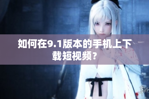 如何在9.1版本的手机上下载短视频？